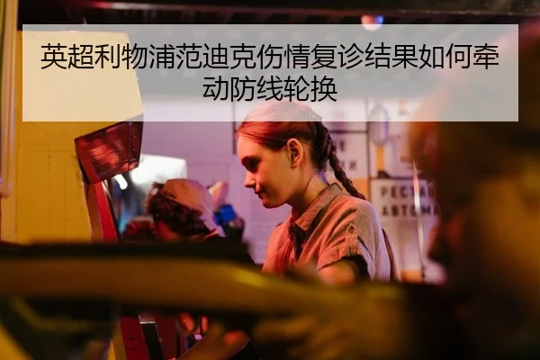 英超利物浦范迪克伤情复诊结果如何牵动防线轮换